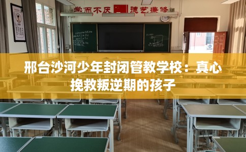 邢台沙河少年封闭管教学校：真心挽救叛逆期的孩子