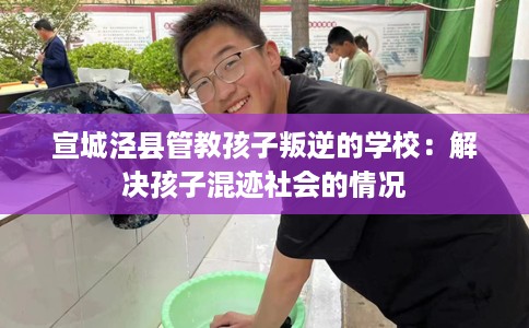 宣城泾县管教孩子叛逆的学校：解决孩子混迹社会的情况