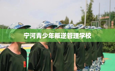 宁河青少年叛逆管理学校