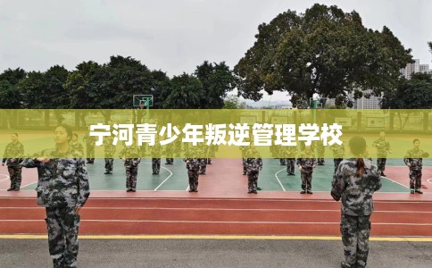 宁河青少年叛逆管理学校