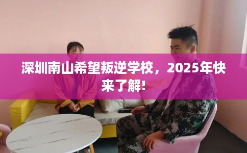 深圳南山希望叛逆学校，2025年快来了解!
