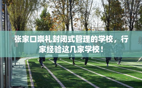 张家口崇礼封闭式管理的学校，行家经验这几家学校！