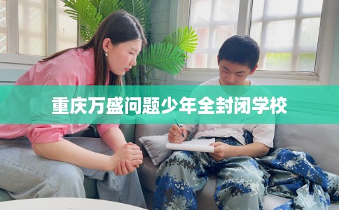 重庆万盛问题少年全封闭学校