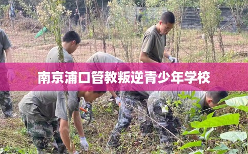南京浦口管教叛逆青少年学校