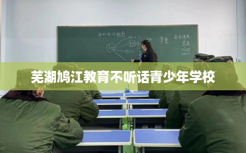 芜湖鸠江教育不听话青少年学校