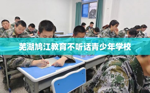 芜湖鸠江教育不听话青少年学校