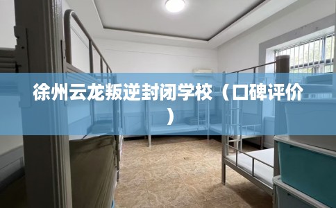 徐州云龙叛逆封闭学校（口碑评价）