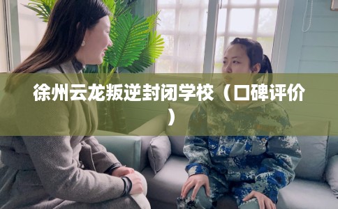 徐州云龙叛逆封闭学校（口碑评价）