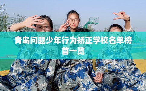 青岛问题少年行为矫正学校名单榜首一览