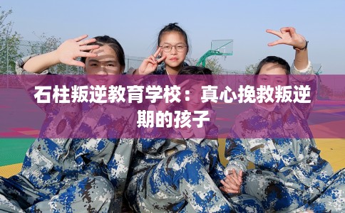 石柱叛逆教育学校:真心挽救叛逆期的孩子 石柱叛逆教育学校:真心挽救叛逆期的孩子