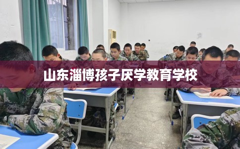 山东淄博孩子厌学教育学校