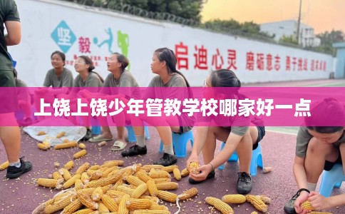 上饶上饶少年管教学校哪家好一点