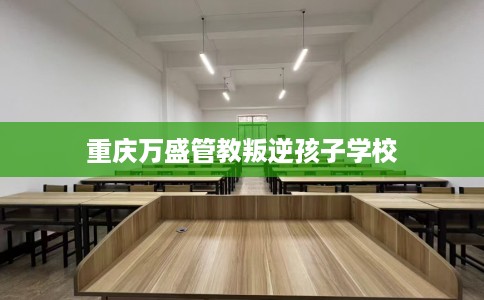 重庆万盛管教叛逆孩子学校