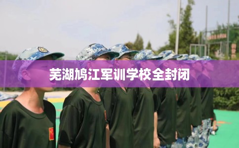 芜湖鸠江军训学校全封闭