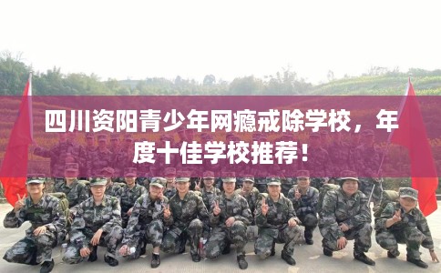 四川资阳青少年网瘾戒除学校，年度十佳学校推荐！