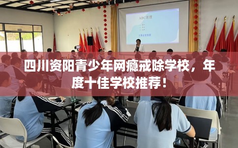 四川资阳青少年网瘾戒除学校，年度十佳学校推荐！