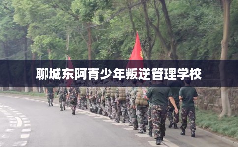 聊城东阿青少年叛逆管理学校