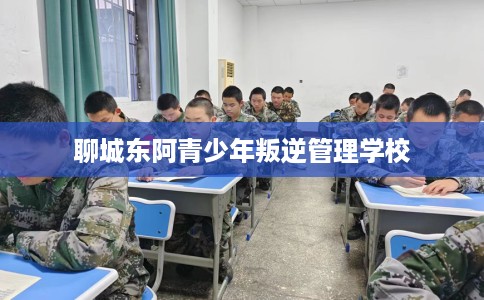 聊城东阿青少年叛逆管理学校