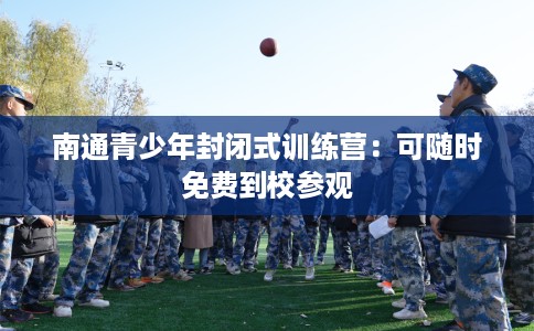 南通青少年封闭式训练营：可随时免费到校参观