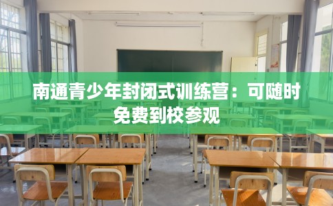 南通青少年封闭式训练营：可随时免费到校参观