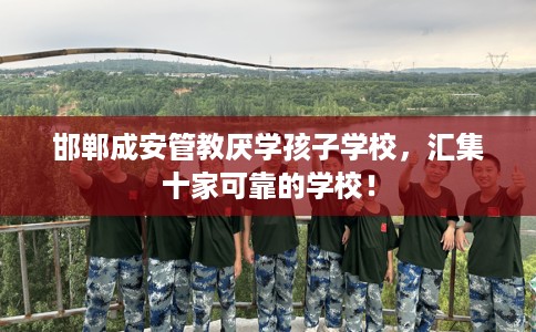 邯郸成安管教厌学孩子学校，汇集十家可靠的学校！