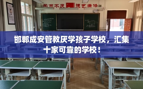邯郸成安管教厌学孩子学校，汇集十家可靠的学校！
