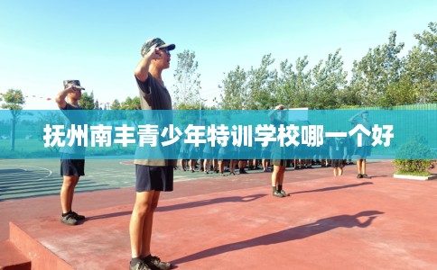 抚州南丰青少年特训学校哪一个好
