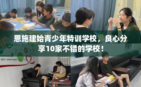 恩施建始青少年特训学校，良心分享10家不错的学校！
