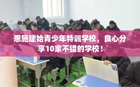 恩施建始青少年特训学校，良心分享10家不错的学校！