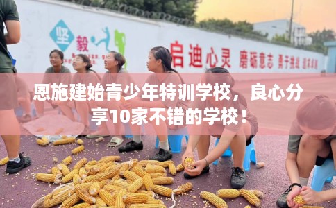 恩施建始青少年特训学校，良心分享10家不错的学校！
