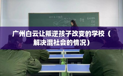 广州白云让叛逆孩子改变的学校（解决混社会的情况）