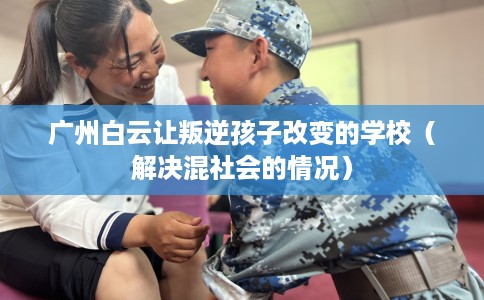 广州白云让叛逆孩子改变的学校（解决混社会的情况）
