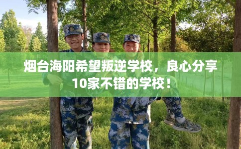 烟台海阳希望叛逆学校，良心分享10家不错的学校！