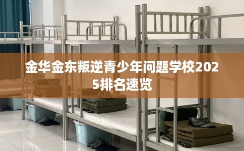 金华金东叛逆青少年问题学校2025排名速览