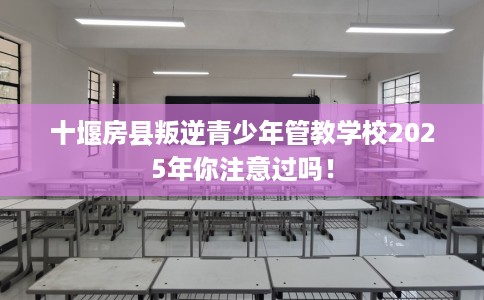 十堰房县叛逆青少年管教学校2025年你注意过吗！