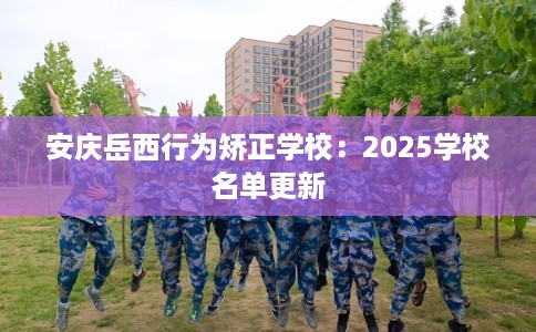 安庆岳西行为矫正学校：2025学校名单更新