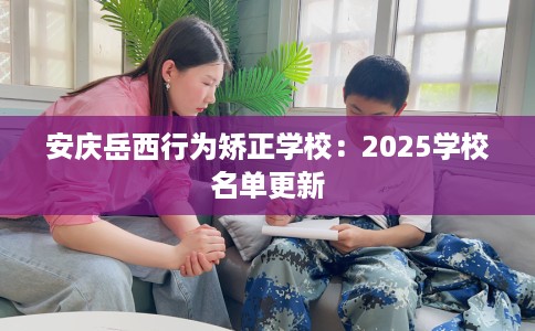 安庆岳西行为矫正学校：2025学校名单更新
