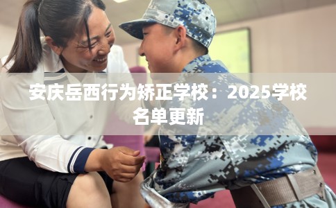 安庆岳西行为矫正学校：2025学校名单更新