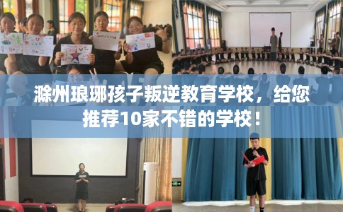 滁州琅琊孩子叛逆教育学校，给您推荐10家不错的学校！