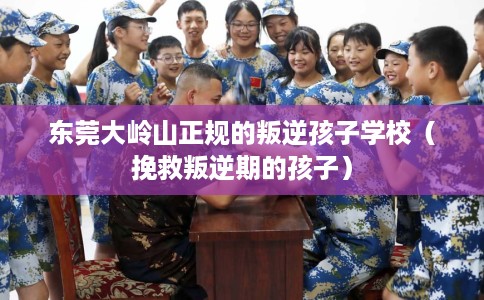 东莞大岭山正规的叛逆孩子学校（挽救叛逆期的孩子）