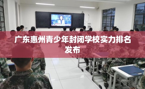 广东惠州青少年封闭学校实力排名发布
