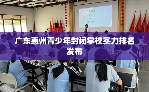 广东惠州青少年封闭学校实力排名发布