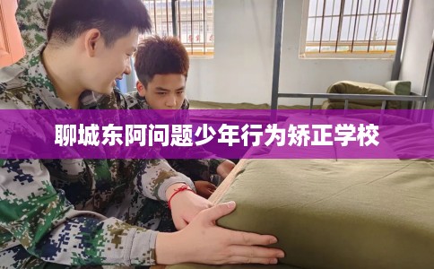 聊城东阿问题少年行为矫正学校
