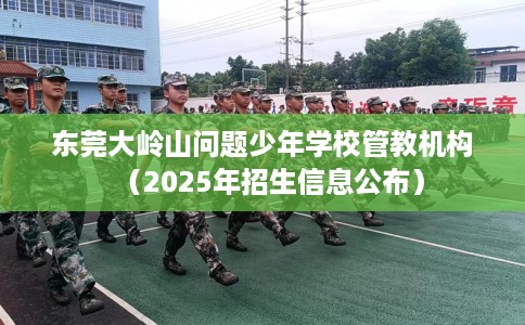 东莞大岭山问题少年学校管教机构（2025年招生信息公布）