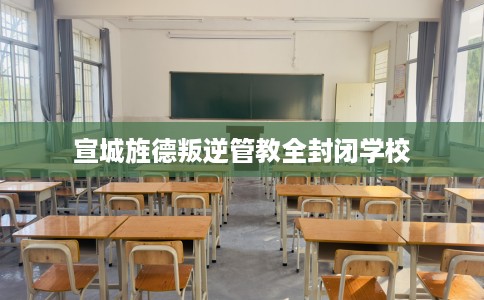 宣城旌德叛逆管教全封闭学校