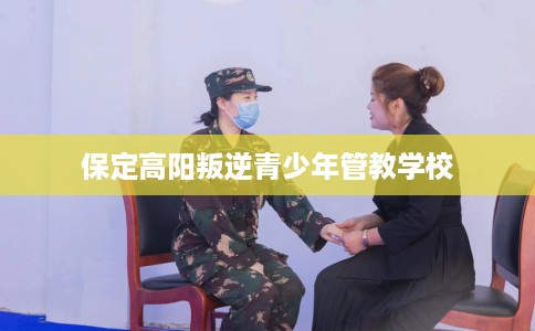 保定高阳叛逆青少年管教学校