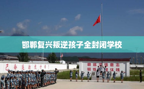 邯郸复兴叛逆孩子全封闭学校