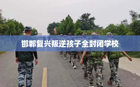 邯郸复兴叛逆孩子全封闭学校