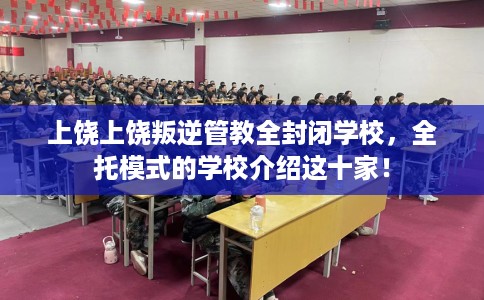 上饶上饶叛逆管教全封闭学校，全托模式的学校介绍这十家！