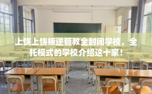 上饶上饶叛逆管教全封闭学校，全托模式的学校介绍这十家！